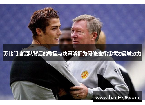 苏比门迪留队背后的考量与决策解析为何他选择继续为曼城效力 苏比门迪留队背后的考量与决策解析为何他选择继续为曼城效力