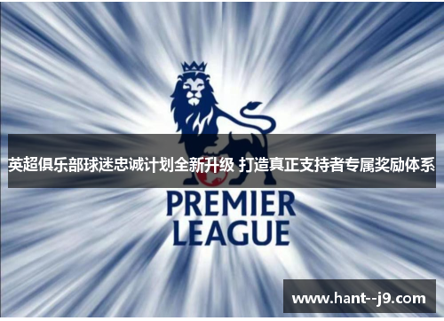 英超俱乐部球迷忠诚计划全新升级 打造真正支持者专属奖励体系