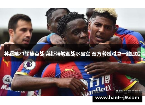 英超第21轮焦点战 莱斯特城迎战水晶宫 双方激烈对决一触即发