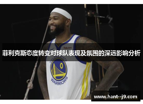 菲利克斯态度转变对球队表现及氛围的深远影响分析