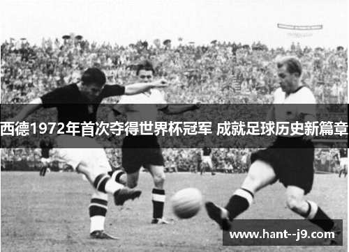 西德1972年首次夺得世界杯冠军 成就足球历史新篇章