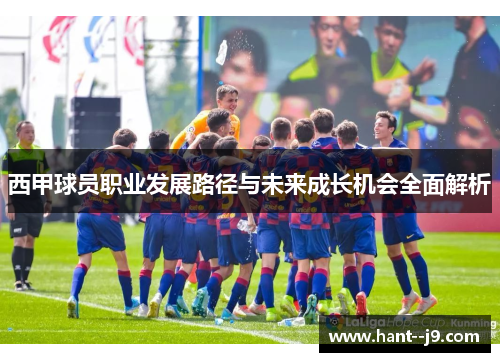 西甲球员职业发展路径与未来成长机会全面解析 西甲球员职业发展路径与未来成长机会全面解析