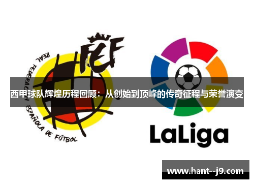 西甲球队辉煌历程回顾:从创始到顶峰的传奇征程与荣誉演变 西甲球队辉煌历程回顾:从创始到顶峰的传奇征程与荣誉演变