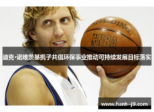 迪克·诺维茨基携子共倡环保事业推动可持续发展目标落实