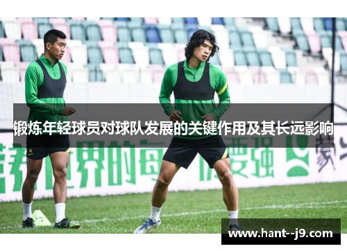 锻炼年轻球员对球队发展的关键作用及其长远影响 锻炼年轻球员对球队发展的关键作用及其长远影响