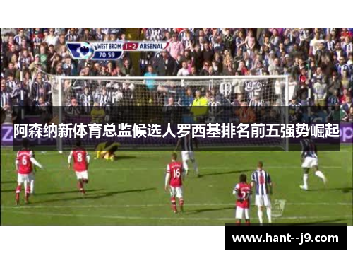 阿森纳新体育总监候选人罗西基排名前五强势崛起