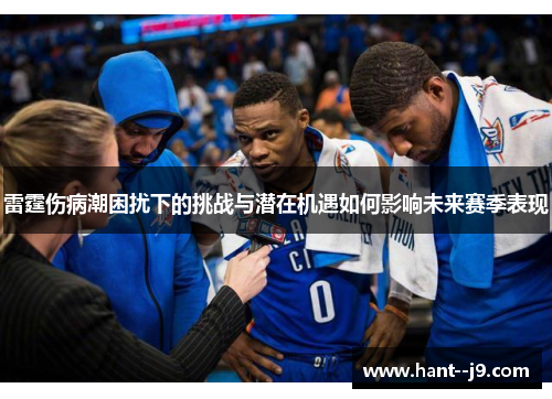 雷霆伤病潮困扰下的挑战与潜在机遇如何影响未来赛季表现 雷霆伤病潮困扰下的挑战与潜在机遇如何影响未来赛季表现