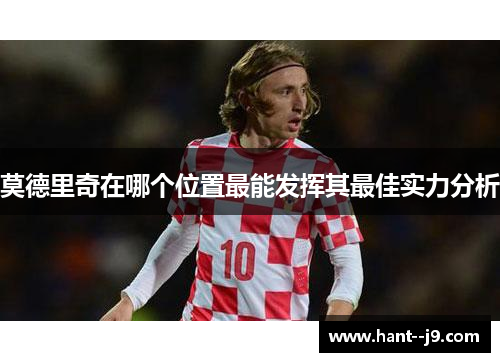 莫德里奇在哪个位置最能发挥其最佳实力分析
