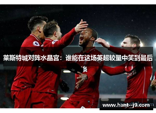 莱斯特城对阵水晶宫：谁能在这场英超较量中笑到最后