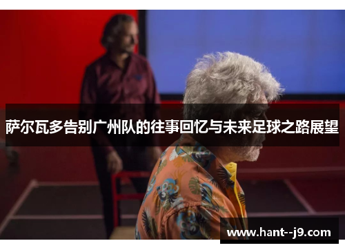 萨尔瓦多告别广州队的往事回忆与未来足球之路展望 萨尔瓦多告别广州队的往事回忆与未来足球之路展望