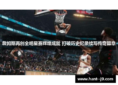 詹姆斯再创全明星赛辉煌成就 打破历史纪录续写传奇篇章
