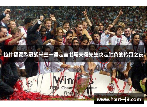 拉什福德欧冠战米兰一锤定音书写关键先生决定胜负的传奇之夜