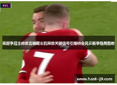 英超争冠主帅发言暗藏玄机释放关键信号引爆转会风云新季格局前瞻 英超争冠主帅发言暗藏玄机释放关键信号引爆转会风云新季格局前瞻