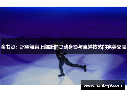 金书贤:冰雪舞台上翩跹的灵动身影与卓越技艺的完美交融 金书贤:冰雪舞台上翩跹的灵动身影与卓越技艺的完美交融