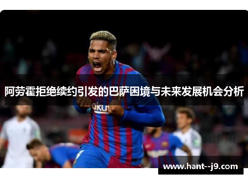 阿劳霍拒绝续约引发的巴萨困境与未来发展机会分析 阿劳霍拒绝续约引发的巴萨困境与未来发展机会分析