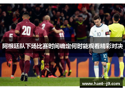 阿根廷队下场比赛时间确定何时能观看精彩对决 阿根廷队下场比赛时间确定何时能观看精彩对决