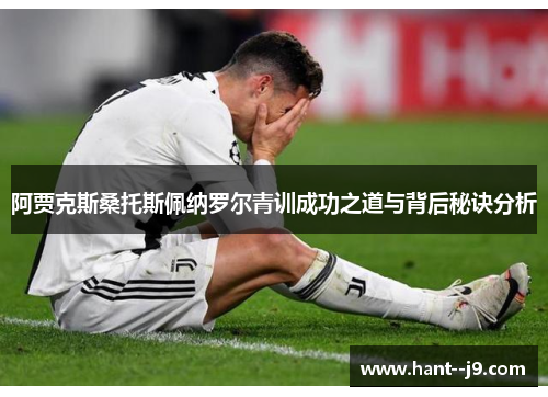 阿贾克斯桑托斯佩纳罗尔青训成功之道与背后秘诀分析