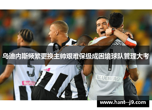 乌迪内斯频繁更换主帅艰难保级成困境球队管理大考