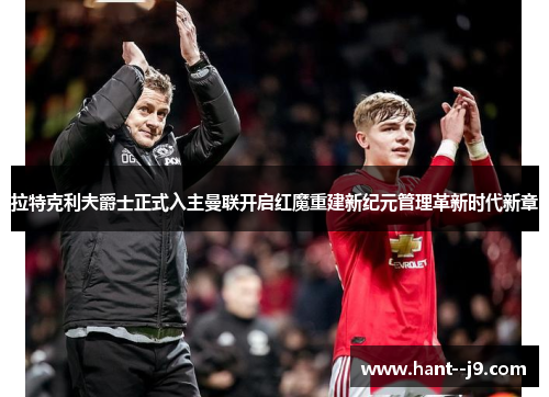 拉特克利夫爵士正式入主曼联开启红魔重建新纪元管理革新时代新章 拉特克利夫爵士正式入主曼联开启红魔重建新纪元管理革新时代新章