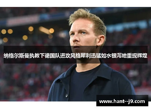 纳格尔斯曼执教下德国队进攻风格犀利迅猛如水银泻地重现辉煌 纳格尔斯曼执教下德国队进攻风格犀利迅猛如水银泻地重现辉煌