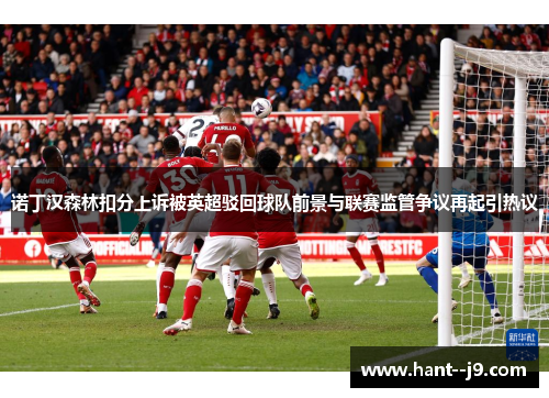 诺丁汉森林扣分上诉被英超驳回球队前景与联赛监管争议再起引热议