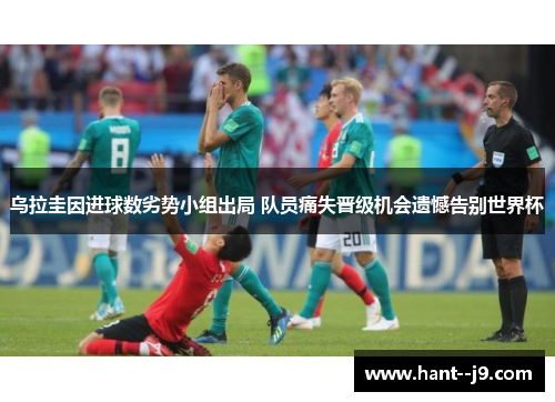 乌拉圭因进球数劣势小组出局 队员痛失晋级机会遗憾告别世界杯