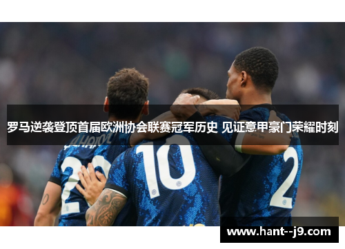 罗马逆袭登顶首届欧洲协会联赛冠军历史 见证意甲豪门荣耀时刻 罗马逆袭登顶首届欧洲协会联赛冠军历史 见证意甲豪门荣耀时刻