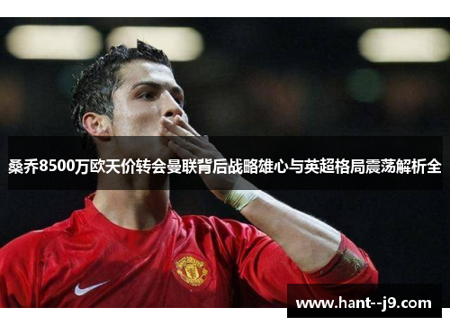 桑乔8500万欧天价转会曼联背后战略雄心与英超格局震荡解析全