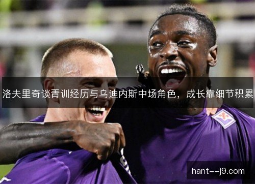 洛夫里奇谈青训经历与乌迪内斯中场角色,成长靠细节积累 洛夫里奇谈青训经历与乌迪内斯中场角色,成长靠细节积累