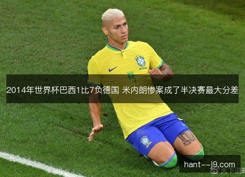 2014年世界杯巴西1比7负德国 米内朗惨案成了半决赛最大分差 2014年世界杯巴西1比7负德国 米内朗惨案成了半决赛最大分差